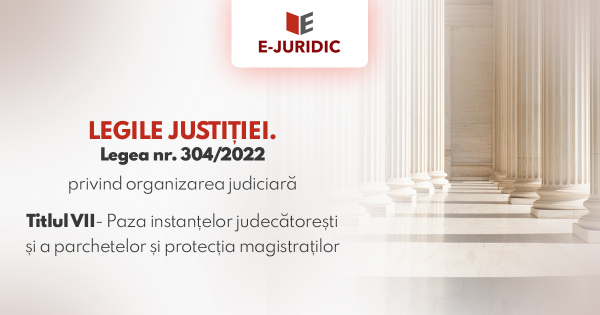 Titlul VII Paza instantelor judecatoresti si a parchetelor si protectia magistratilor - Legea nr. 304/2022 privind organizarea judiciara